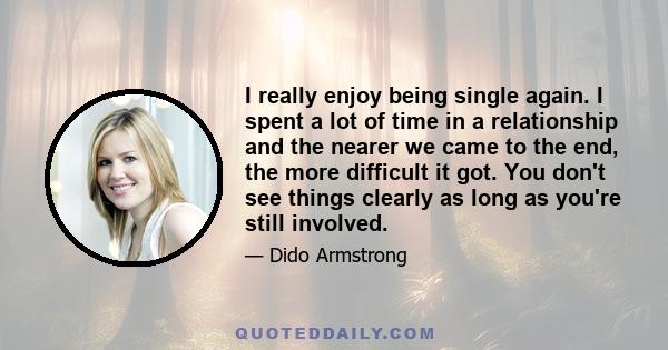 I really enjoy being single again. I spent a lot of time in a relationship and the nearer we came to the end, the more difficult it got. You don't see things clearly as long as you're still involved.