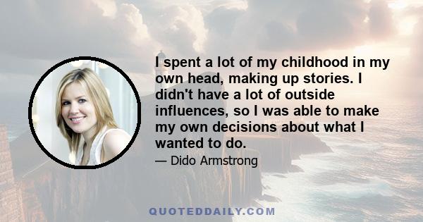 I spent a lot of my childhood in my own head, making up stories. I didn't have a lot of outside influences, so I was able to make my own decisions about what I wanted to do.