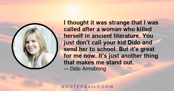 I thought it was strange that I was called after a woman who killed herself in ancient literature. You just don't call your kid Dido and send her to school. But it's great for me now. It's just another thing that makes