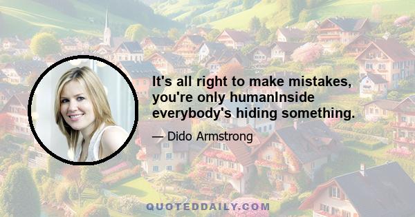 It's all right to make mistakes, you're only humanInside everybody's hiding something.