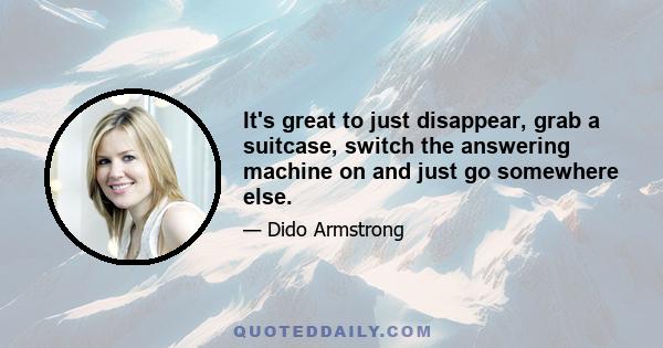 It's great to just disappear, grab a suitcase, switch the answering machine on and just go somewhere else.