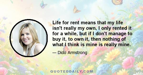 Life for rent means that my life isn't really my own, I only rented it for a while, but if I don't manage to buy it, to own it, then nothing of what I think is mine is really mine.