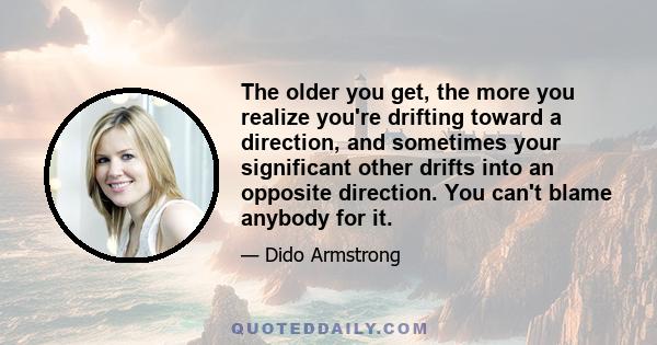 The older you get, the more you realize you're drifting toward a direction, and sometimes your significant other drifts into an opposite direction. You can't blame anybody for it.