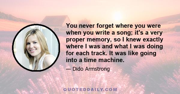 You never forget where you were when you write a song; it's a very proper memory, so I knew exactly where I was and what I was doing for each track. It was like going into a time machine.