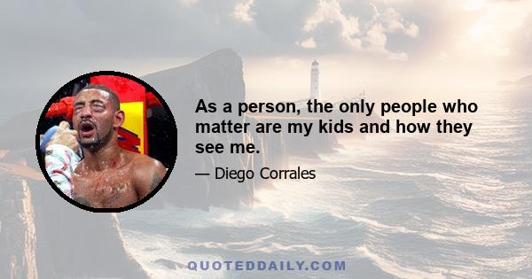 As a person, the only people who matter are my kids and how they see me.