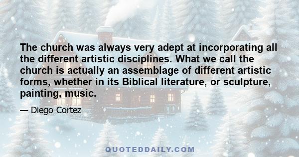 The church was always very adept at incorporating all the different artistic disciplines. What we call the church is actually an assemblage of different artistic forms, whether in its Biblical literature, or sculpture,