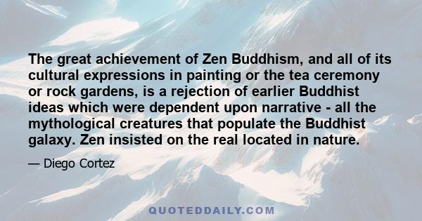 The great achievement of Zen Buddhism, and all of its cultural expressions in painting or the tea ceremony or rock gardens, is a rejection of earlier Buddhist ideas which were dependent upon narrative - all the