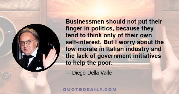 Businessmen should not put their finger in politics, because they tend to think only of their own self-interest. But I worry about the low morale in Italian industry and the lack of government initiatives to help the