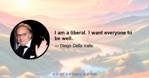 I am a liberal. I want everyone to be well.