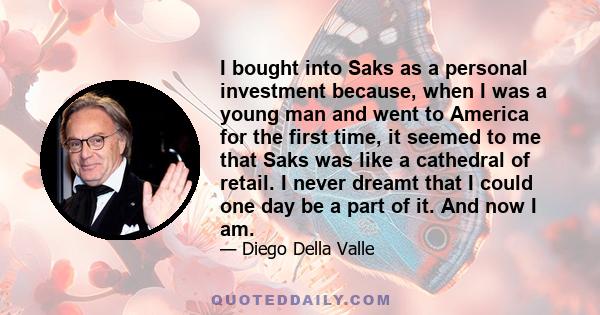 I bought into Saks as a personal investment because, when I was a young man and went to America for the first time, it seemed to me that Saks was like a cathedral of retail. I never dreamt that I could one day be a part 