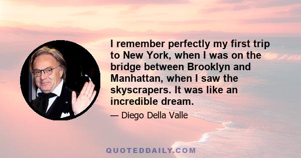 I remember perfectly my first trip to New York, when I was on the bridge between Brooklyn and Manhattan, when I saw the skyscrapers. It was like an incredible dream.