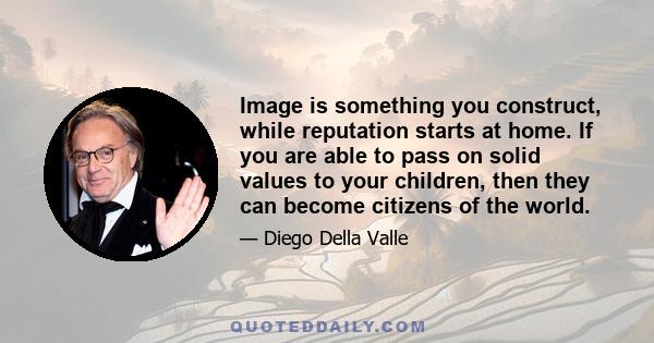 Image is something you construct, while reputation starts at home. If you are able to pass on solid values to your children, then they can become citizens of the world.