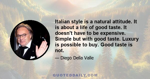 Italian style is a natural attitude. It is about a life of good taste. It doesn't have to be expensive. Simple but with good taste. Luxury is possible to buy. Good taste is not.