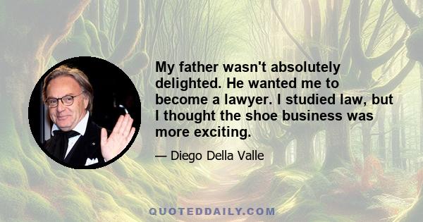 My father wasn't absolutely delighted. He wanted me to become a lawyer. I studied law, but I thought the shoe business was more exciting.