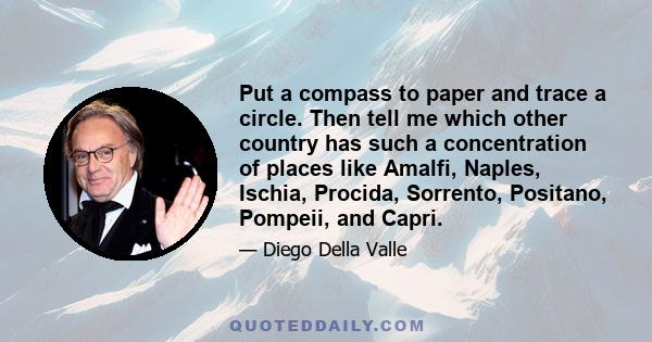 Put a compass to paper and trace a circle. Then tell me which other country has such a concentration of places like Amalfi, Naples, Ischia, Procida, Sorrento, Positano, Pompeii, and Capri.