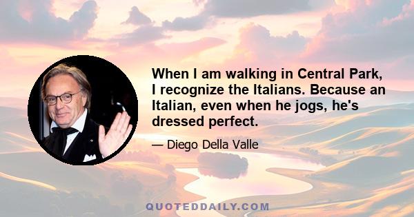 When I am walking in Central Park, I recognize the Italians. Because an Italian, even when he jogs, he's dressed perfect.