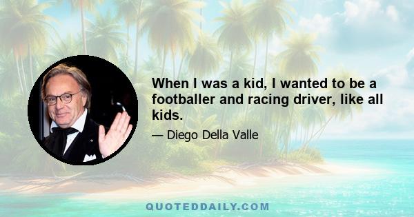 When I was a kid, I wanted to be a footballer and racing driver, like all kids.