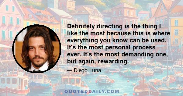 Definitely directing is the thing I like the most because this is where everything you know can be used. It's the most personal process ever. It's the most demanding one, but again, rewarding.
