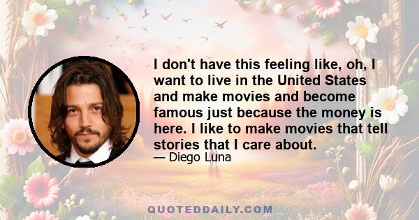 I don't have this feeling like, oh, I want to live in the United States and make movies and become famous just because the money is here. I like to make movies that tell stories that I care about.