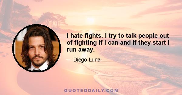 I hate fights. I try to talk people out of fighting if I can and if they start I run away.