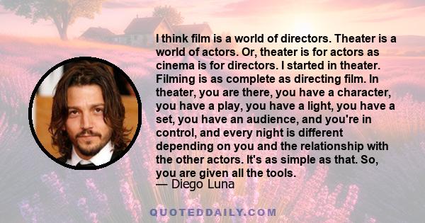 I think film is a world of directors. Theater is a world of actors. Or, theater is for actors as cinema is for directors. I started in theater. Filming is as complete as directing film. In theater, you are there, you