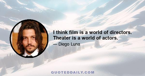 I think film is a world of directors. Theater is a world of actors.