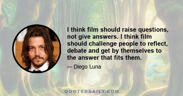 I think film should raise questions, not give answers. I think film should challenge people to reflect, debate and get by themselves to the answer that fits them.