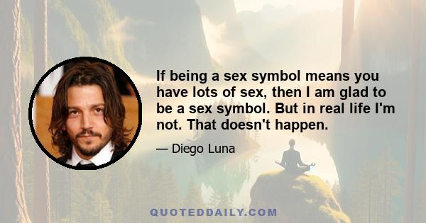 If being a sex symbol means you have lots of sex, then I am glad to be a sex symbol. But in real life I'm not. That doesn't happen.