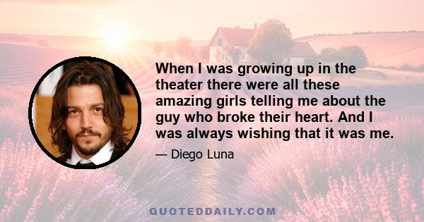 When I was growing up in the theater there were all these amazing girls telling me about the guy who broke their heart. And I was always wishing that it was me.