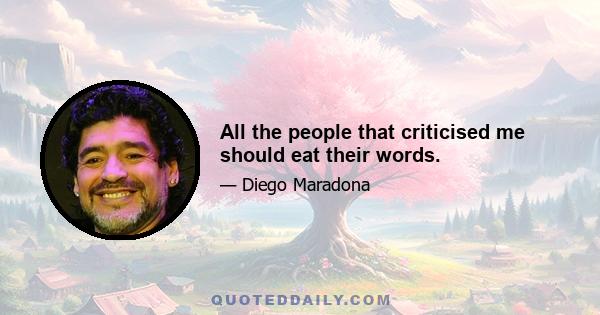 All the people that criticised me should eat their words.