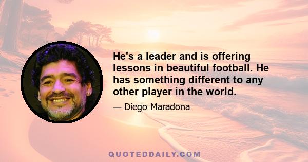 He's a leader and is offering lessons in beautiful football. He has something different to any other player in the world.