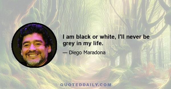 I am black or white, I'll never be grey in my life.