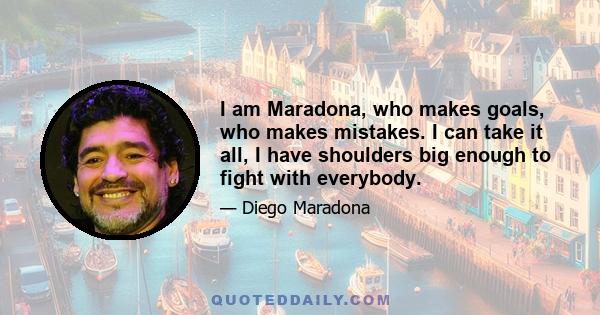 I am Maradona, who makes goals, who makes mistakes. I can take it all, I have shoulders big enough to fight with everybody.