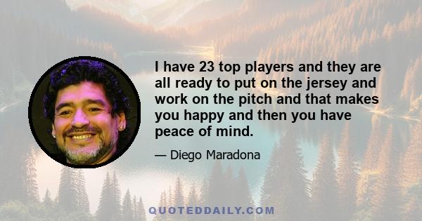 I have 23 top players and they are all ready to put on the jersey and work on the pitch and that makes you happy and then you have peace of mind.