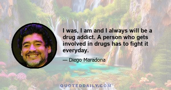 I was, I am and I always will be a drug addict. A person who gets involved in drugs has to fight it everyday.