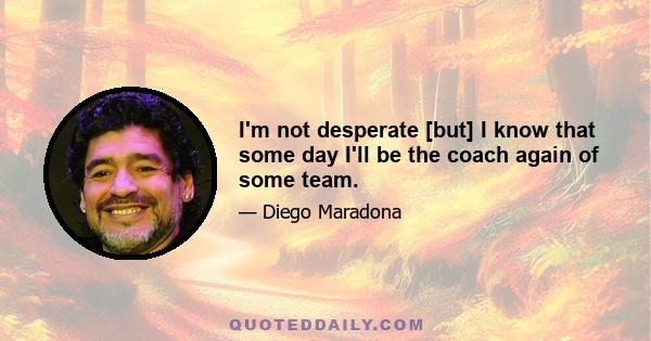 I'm not desperate [but] I know that some day I'll be the coach again of some team.