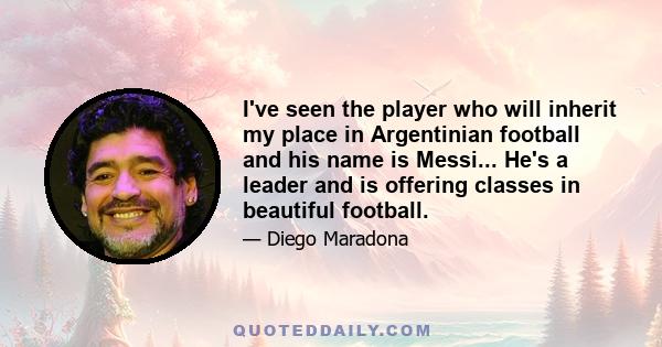 I've seen the player who will inherit my place in Argentinian football and his name is Messi... He's a leader and is offering classes in beautiful football.