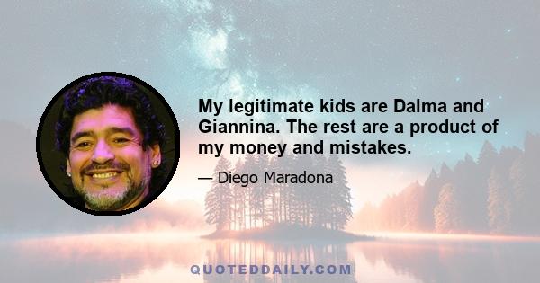 My legitimate kids are Dalma and Giannina. The rest are a product of my money and mistakes.