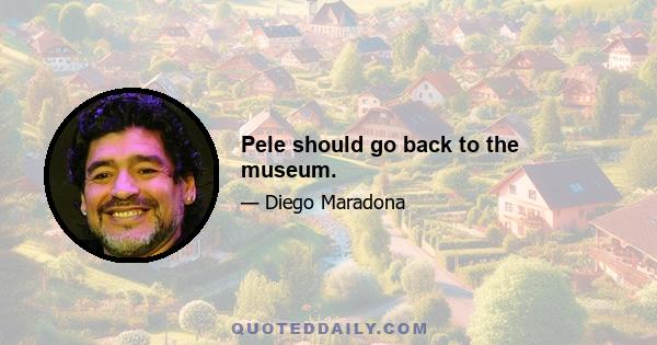 Pele should go back to the museum.