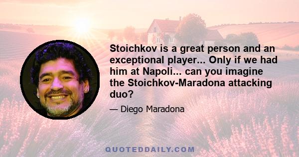 Stoichkov is a great person and an exceptional player... Only if we had him at Napoli... can you imagine the Stoichkov-Maradona attacking duo?