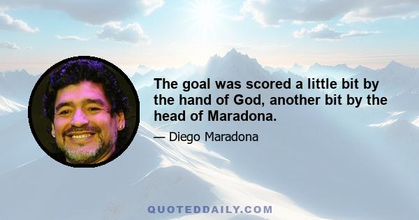 The goal was scored a little bit by the hand of God, another bit by the head of Maradona.