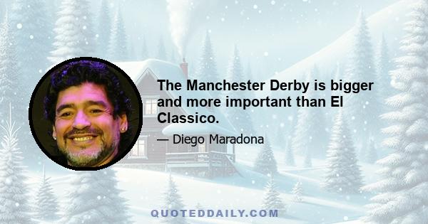 The Manchester Derby is bigger and more important than El Classico.