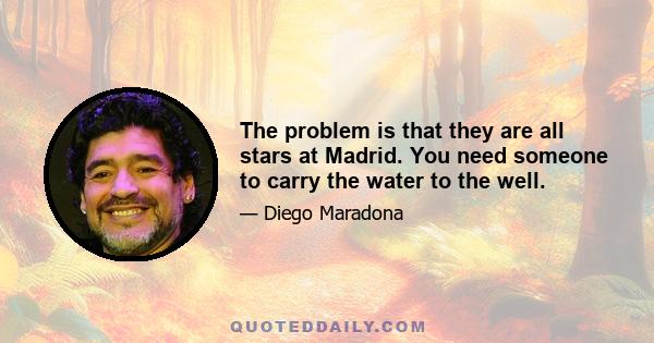 The problem is that they are all stars at Madrid. You need someone to carry the water to the well.