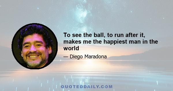 To see the ball, to run after it, makes me the happiest man in the world