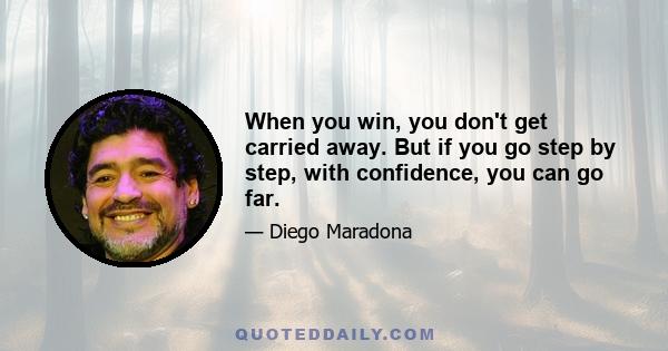 When you win, you don't get carried away. But if you go step by step, with confidence, you can go far.