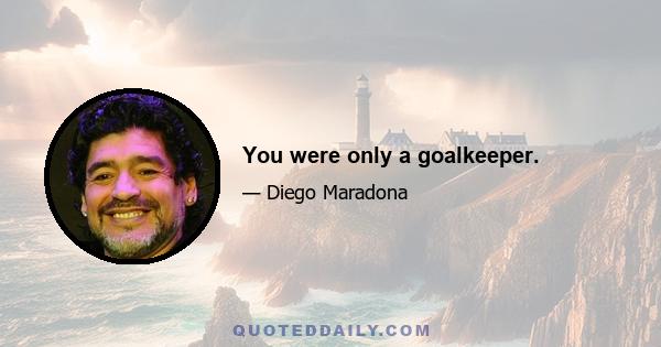 You were only a goalkeeper.