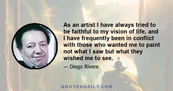 As an artist I have always tried to be faithful to my vision of life, and I have frequently been in conflict with those who wanted me to paint not what I saw but what they wished me to see.