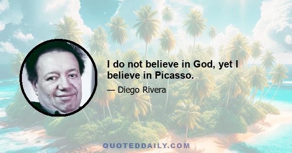 I do not believe in God, yet I believe in Picasso.