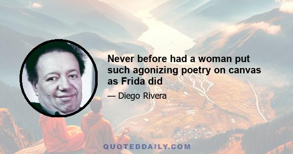 Never before had a woman put such agonizing poetry on canvas as Frida did