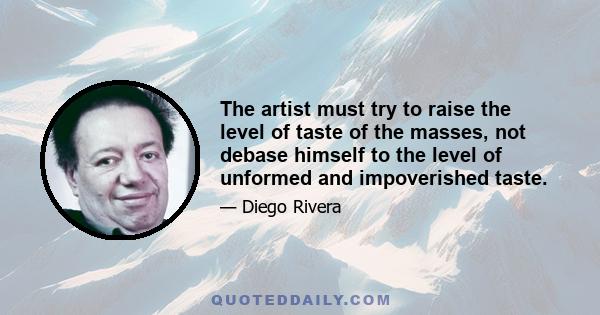 The artist must try to raise the level of taste of the masses, not debase himself to the level of unformed and impoverished taste.